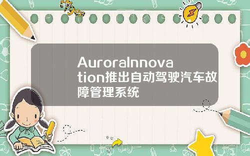 AuroraInnovation推出自动驾驶汽车故障管理系统