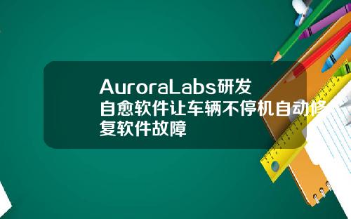 AuroraLabs研发自愈软件让车辆不停机自动修复软件故障