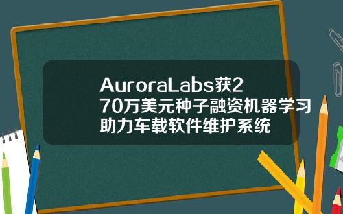 AuroraLabs獲270萬美元種子融資機器學習助力車載軟件維護系統