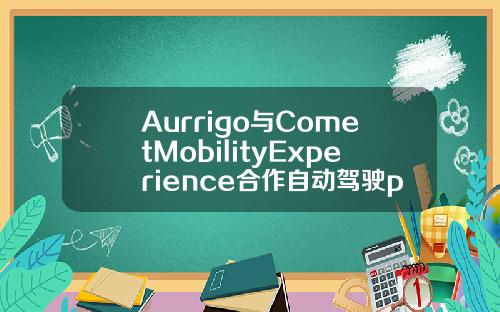 Aurrigo与CometMobilityExperience合作自动驾驶pod提供按需移动出行服务