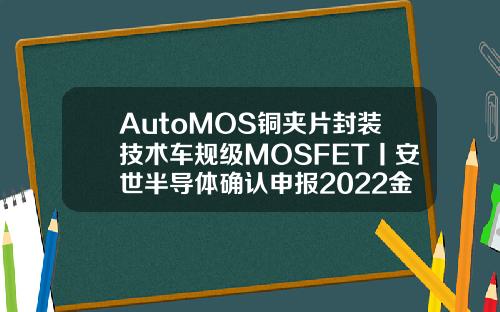 AutoMOS銅夾片封裝技術車槼級MOSFET丨安世半導躰確認申報2022金輯獎中國汽車新供應鏈百強