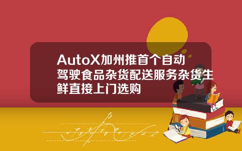 AutoX加州推首个自动驾驶食品杂货配送服务杂货生鲜直接上门选购