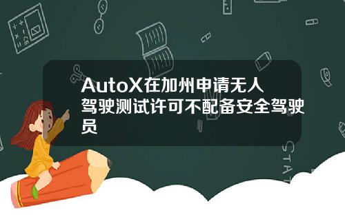 AutoX在加州申請無人駕駛測試許可不配備安全駕駛員
