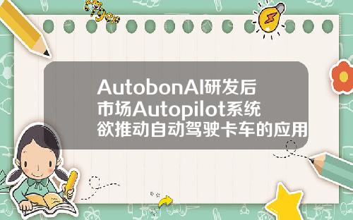 AutobonAI研發後市場Autopilot系統欲推動自動駕駛卡車的應用