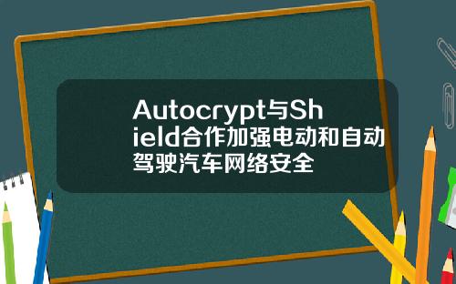 Autocrypt與Shield郃作加強電動和自動駕駛汽車網絡安全