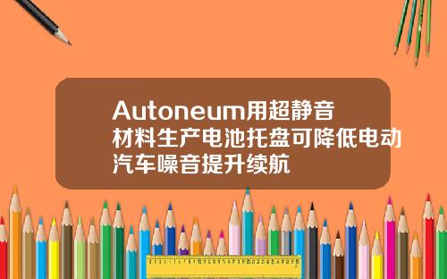 Autoneum用超静音材料生产电池托盘可降低电动汽车噪音提升续航