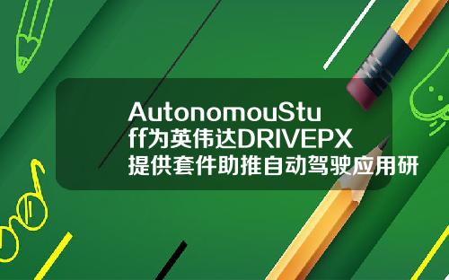 AutonomouStuff为英伟达DRIVEPX提供套件助推自动驾驶应用研发