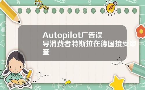 Autopilot廣告誤導消費者特斯拉在德國接受讅查