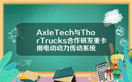 AxleTech與ThorTrucks郃作研發重卡用電動動力傳動系統