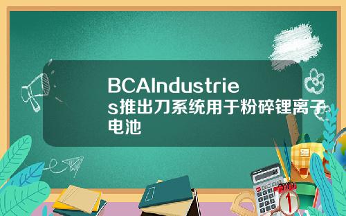 BCAIndustries推出刀系統用於粉碎鋰離子電池