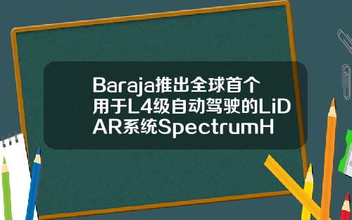 Baraja推出全球首个用于L4级自动驾驶的LiDAR系统SpectrumHD