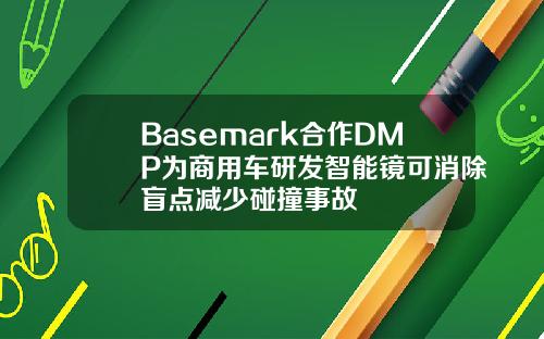 Basemark合作DMP为商用车研发智能镜可消除盲点减少碰撞事故