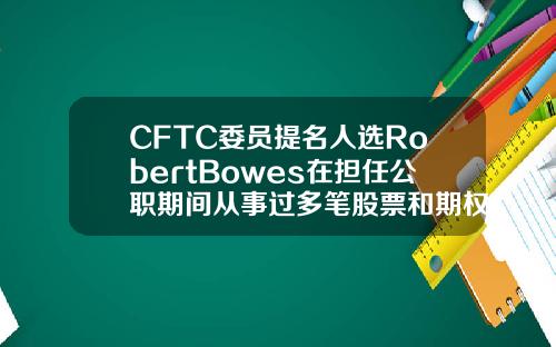 CFTC委員提名人選RobertBowes在擔任公職期間從事過多筆股票和期權交易