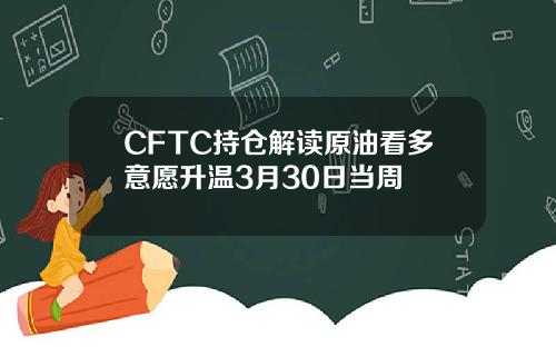 CFTC持仓解读原油看多意愿升温3月30日当周