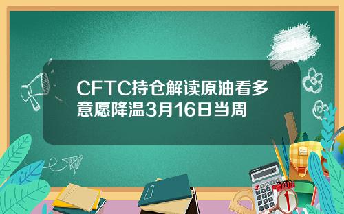 CFTC持仓解读原油看多意愿降温3月16日当周