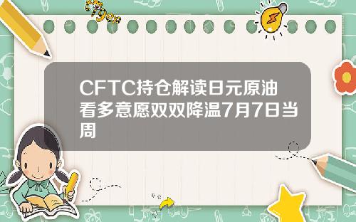 CFTC持仓解读日元原油看多意愿双双降温7月7日当周