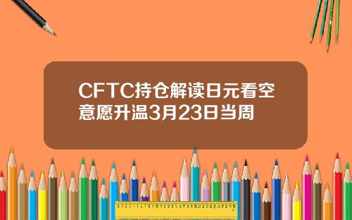 CFTC持仓解读日元看空意愿升温3月23日当周