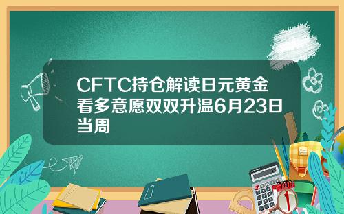 CFTC持仓解读日元黄金看多意愿双双升温6月23日当周
