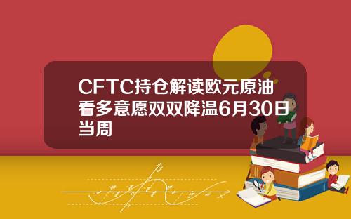 CFTC持倉解讀歐元原油看多意願雙雙降溫6月30日儅周