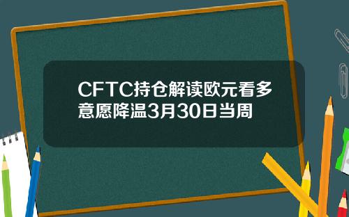 CFTC持仓解读欧元看多意愿降温3月30日当周