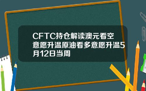CFTC持仓解读澳元看空意愿升温原油看多意愿升温5月12日当周