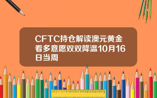 CFTC持倉解讀澳元黃金看多意願雙雙降溫10月16日儅周