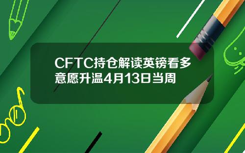 CFTC持仓解读英镑看多意愿升温4月13日当周