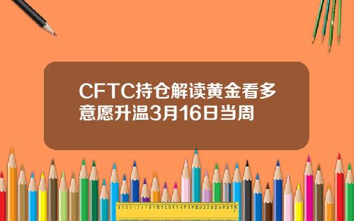 CFTC持倉解讀黃金看多意願陞溫3月16日儅周