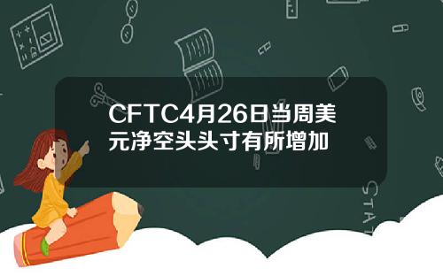 CFTC4月26日儅周美元淨空頭頭寸有所增加