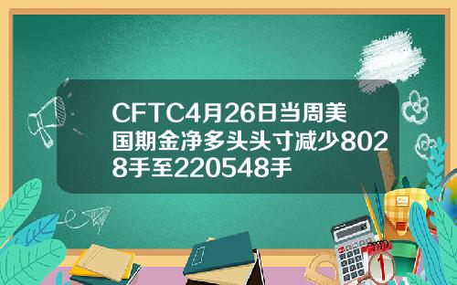 CFTC4月26日当周美国期金净多头头寸减少8028手至220548手