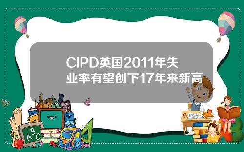CIPD英国2011年失业率有望创下17年来新高