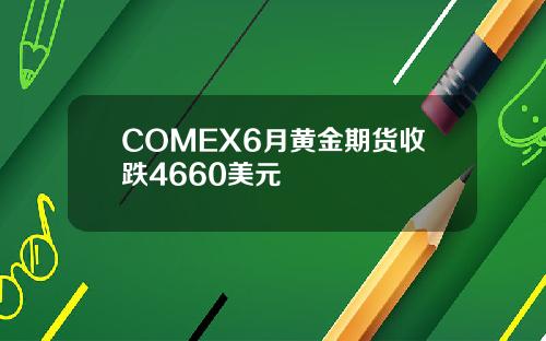 COMEX6月黄金期货收跌4660美元