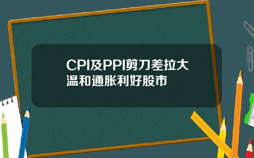 CPI及PPI剪刀差拉大溫和通脹利好股市