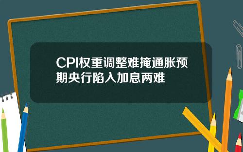 CPI权重调整难掩通胀预期央行陷入加息两难