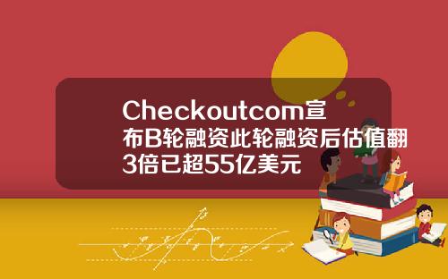 Checkoutcom宣佈B輪融資此輪融資後估值繙3倍已超55億美元