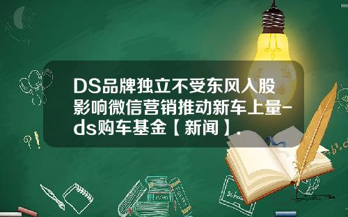 DS品牌獨立不受東風入股影響微信營銷推動新車上量-ds購車基金【新聞】.