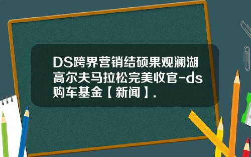 DS跨界營銷結碩果觀瀾湖高爾夫馬拉松完美收官-ds購車基金【新聞】.