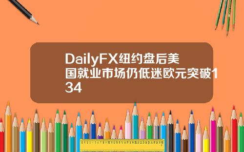 DailyFX紐約磐後美國就業市場仍低迷歐元突破134