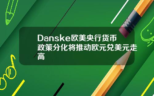 Danske歐美央行貨幣政策分化將推動歐元兌美元走高