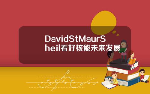 DavidStMaurSheil看好核能未來發展