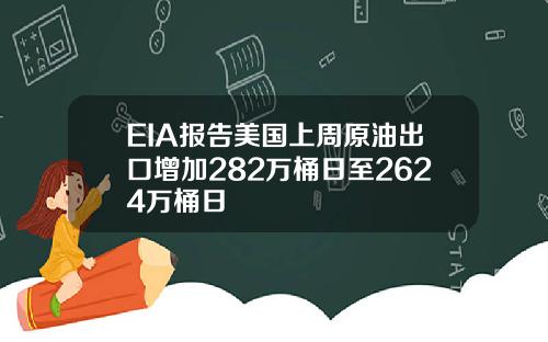 EIA报告美国上周原油出口增加282万桶日至2624万桶日