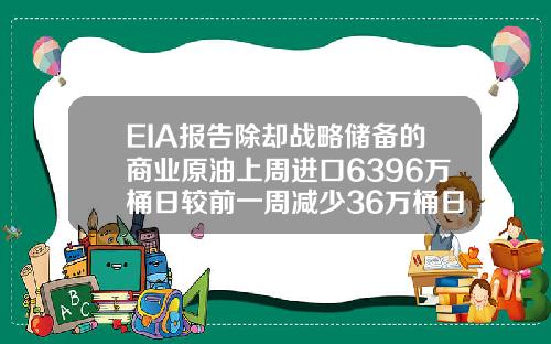 EIA報告除卻戰略儲備的商業原油上周進口6396萬桶日較前一周減少36萬桶日