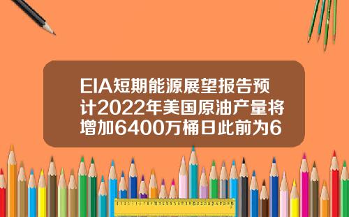 EIA短期能源展望报告预计2022年美国原油产量将增加6400万桶日此前为6500万桶日