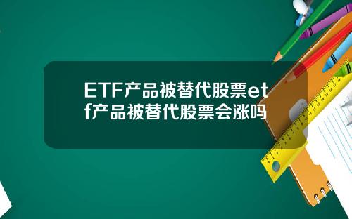 ETF産品被替代股票etf産品被替代股票會漲嗎