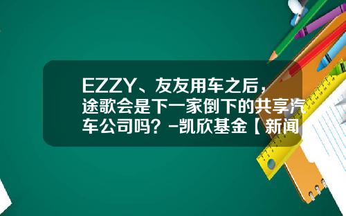 EZZY、友友用車之後，途歌會是下一家倒下的共享汽車公司嗎？-凱訢基金【新聞】.
