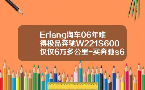 Erlang淘車06年難得極品奔馳W221S600僅僅6萬多公裡-買奔馳s600要多少身家【新聞】.