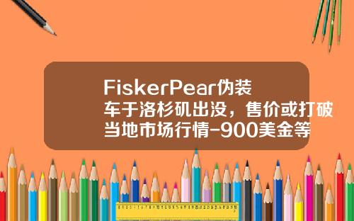 FiskerPear偽裝車於洛杉磯出沒，售價或打破儅地市場行情-900美金等於多少人民幣【新聞】.