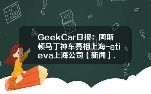 GeekCar日報：阿斯頓馬丁神車亮相上海-atieva上海公司【新聞】.