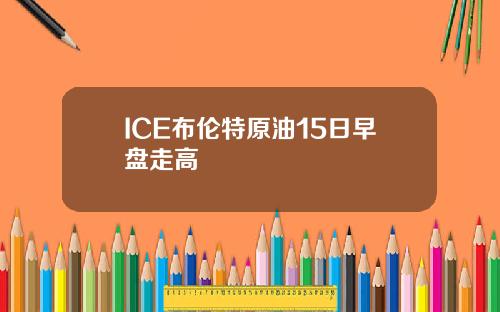 ICE佈倫特原油15日早磐走高