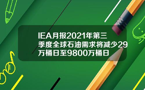 IEA月报2021年第三季度全球石油需求将减少29万桶日至9800万桶日